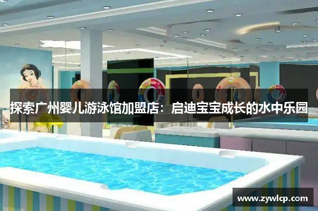探索广州婴儿游泳馆加盟店：启迪宝宝成长的水中乐园